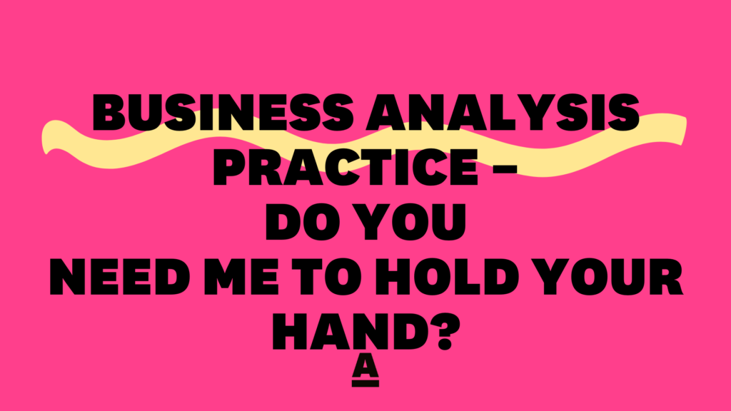 Business Analysis Practice – Do you need me to hold your hand?