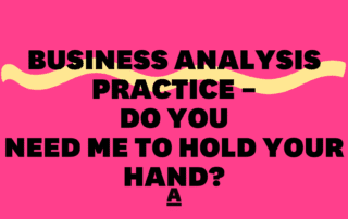 Business Analysis Practice – Do you need me to hold your hand?