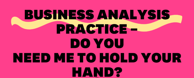 Business Analysis Practice – Do you need me to hold your hand?